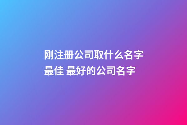 刚注册公司取什么名字最佳 最好的公司名字-第1张-公司起名-玄机派